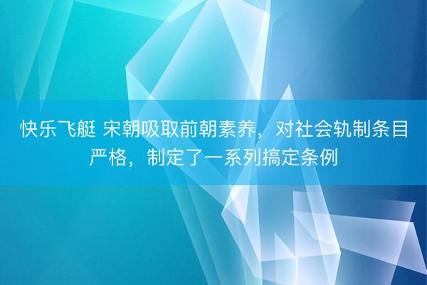 快乐飞艇 宋朝吸取前朝素养,对社会轨制条目严格,制定了一系列搞定条例