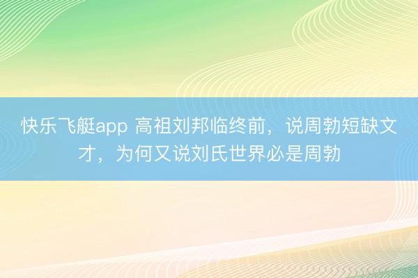 快乐飞艇app 高祖刘邦临终前,说周勃短缺文才,为何又说刘氏世界必是周勃