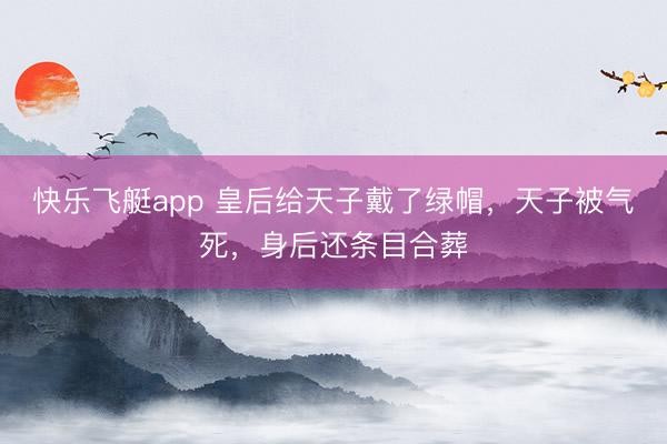 快乐飞艇app 皇后给天子戴了绿帽，天子被气死，身后还条目合葬