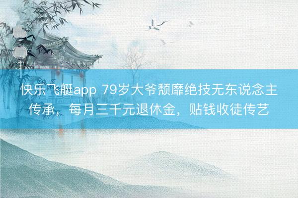 快乐飞艇app 79岁大爷颓靡绝技无东说念主传承，每月三千元退休金，贴钱收徒传艺