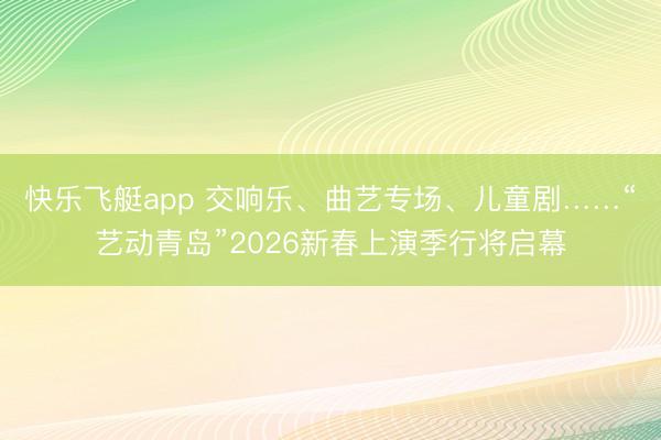 快乐飞艇app 交响乐、曲艺专场、儿童剧……“艺动青岛”2026新春上演季行将启幕