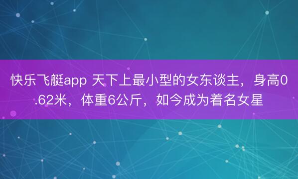 快乐飞艇app 天下上最小型的女东谈主，身高0.62米，体重6公斤，如今成为着名女星
