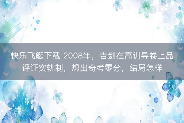 快乐飞艇下载 2008年，吉剑在高训导卷上品评证实轨制，想出奇考零分，结局怎样