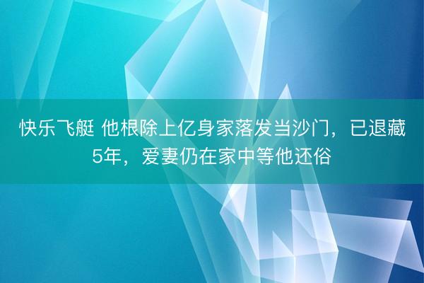 快乐飞艇 他根除上亿身家落发当沙门，已退藏5年，爱妻仍在家中等他还俗