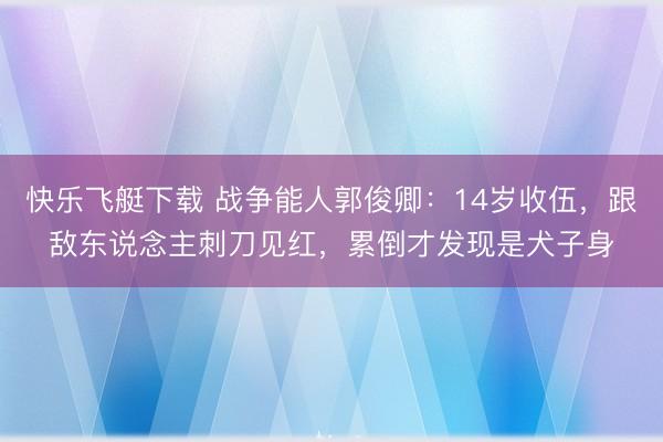 快乐飞艇下载 战争能人郭俊卿：14岁收伍，跟敌东说念主刺刀见红，累倒才发现是犬子身