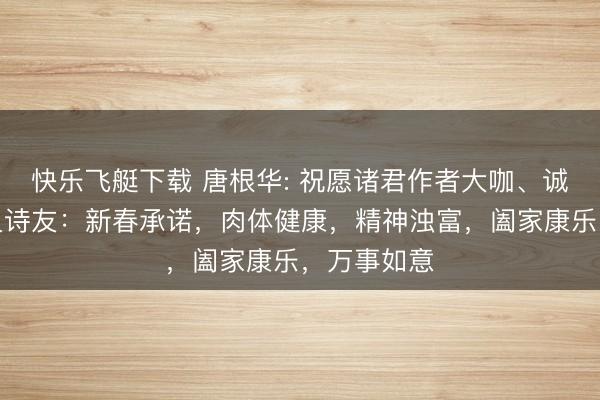 快乐飞艇下载 唐根华: 祝愿诸君作者大咖、诚笃、文一又诗友：新春承诺，肉体健康，精神浊富，阖家康乐，万事如意