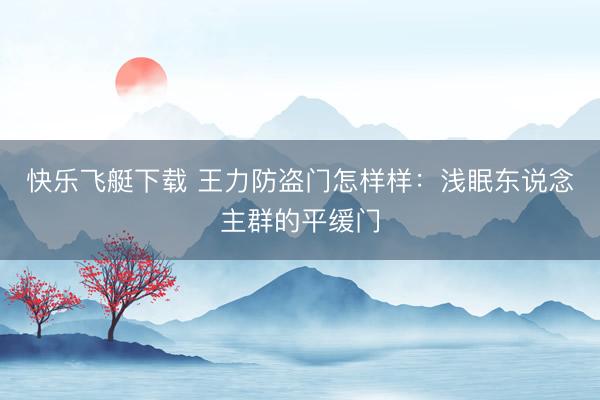 快乐飞艇下载 王力防盗门怎样样:浅眠东说念主群的平缓门