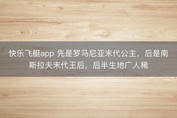 快乐飞艇app 先是罗马尼亚末代公主，后是南斯拉夫末代王后，后半生地广人稀