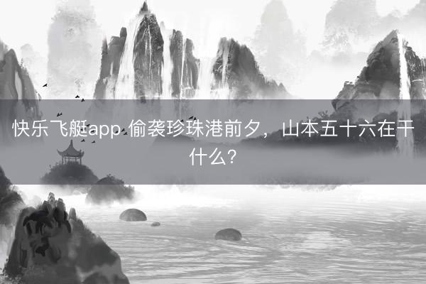 快乐飞艇app 偷袭珍珠港前夕，山本五十六在干什么？
