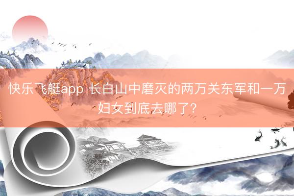 快乐飞艇app 长白山中磨灭的两万关东军和一万妇女到底去哪了?