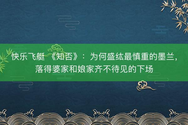 快乐飞艇 《知否》：为何盛纮最慎重的墨兰，落得婆家和娘家齐不待见的下场