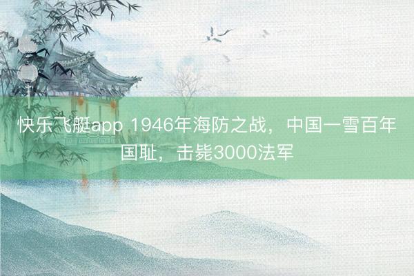 快乐飞艇app 1946年海防之战，中国一雪百年国耻，击毙3000法军