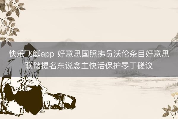 快乐飞艇app 好意思国照拂员沃伦条目好意思联储提名东说念主快活保护零丁磋议