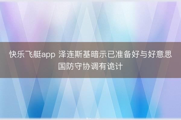 快乐飞艇app 泽连斯基暗示已准备好与好意思国防守协调有诡计