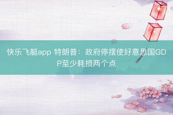 快乐飞艇app 特朗普：政府停摆使好意思国GDP至少耗损两个点