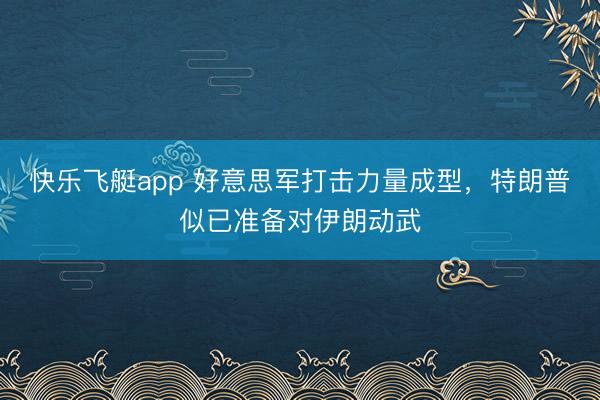 快乐飞艇app 好意思军打击力量成型，特朗普似已准备对伊朗动武