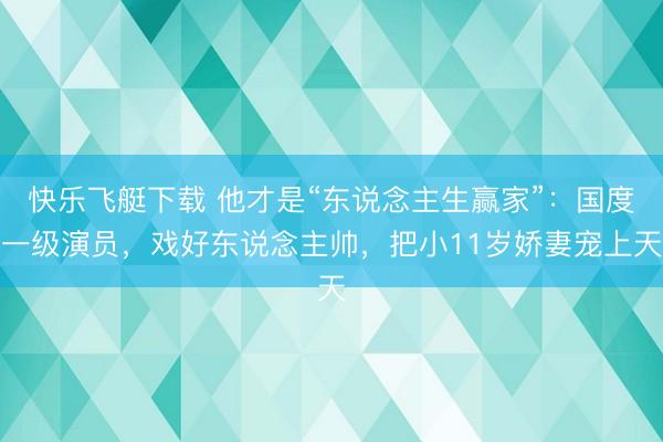 快乐飞艇下载 他才是“东说念主生赢家”:国度一级演员,戏好东说念主帅,把小11岁娇妻宠上天