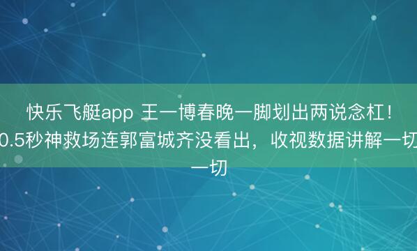 快乐飞艇app 王一博春晚一脚划出两说念杠！0.5秒神救场连郭富城齐没看出，收视数据讲解一切