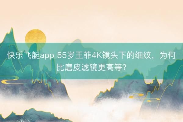 快乐飞艇app 55岁王菲4K镜头下的细纹，为何比磨皮滤镜更高等？