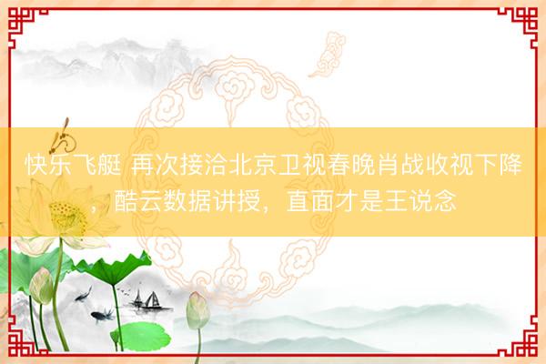 快乐飞艇 再次接洽北京卫视春晚肖战收视下降,酷云数据讲授,直面才是王说念