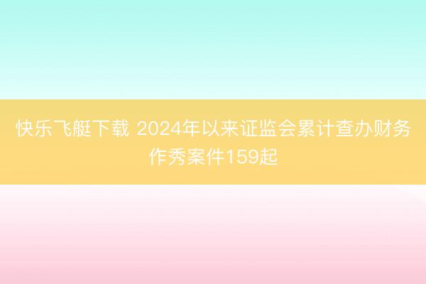 快乐飞艇下载 2024年以来证监会累计查办财务作秀案件159起