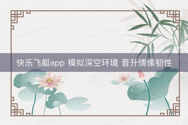 快乐飞艇app 模拟深空环境 晋升情愫韧性