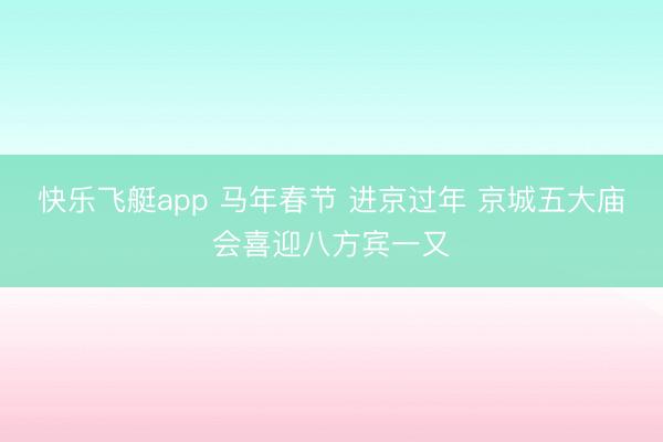 快乐飞艇app 马年春节 进京过年 京城五大庙会喜迎八方宾一又