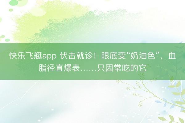 快乐飞艇app 伏击就诊!眼底变“奶油色”,血脂径直爆表……只因常吃的它