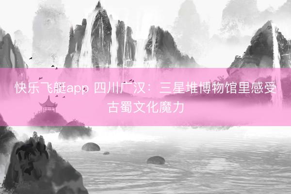 快乐飞艇app 四川广汉：三星堆博物馆里感受古蜀文化魔力