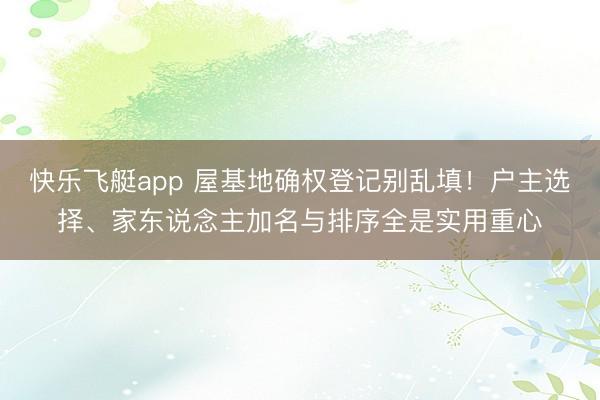 快乐飞艇app 屋基地确权登记别乱填！户主选择、家东说念主加名与排序全是实用重心