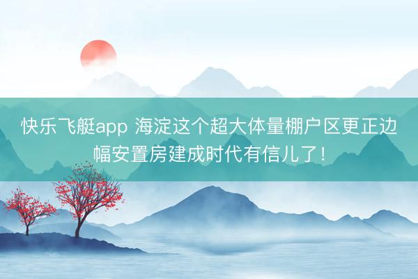 快乐飞艇app 海淀这个超大体量棚户区更正边幅安置房建成时代有信儿了！