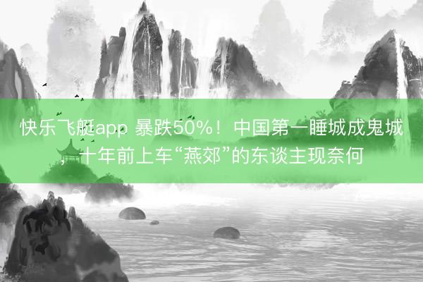 快乐飞艇app 暴跌50%！中国第一睡城成鬼城，十年前上车“燕郊”的东谈主现奈何