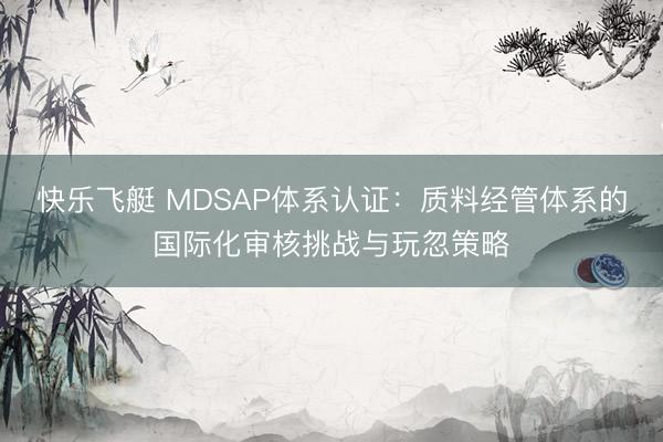 快乐飞艇 MDSAP体系认证：质料经管体系的国际化审核挑战与玩忽策略