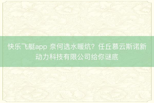 快乐飞艇app 奈何选水暖炕?任丘慕云斯诺新动力科技有限公司给你谜底