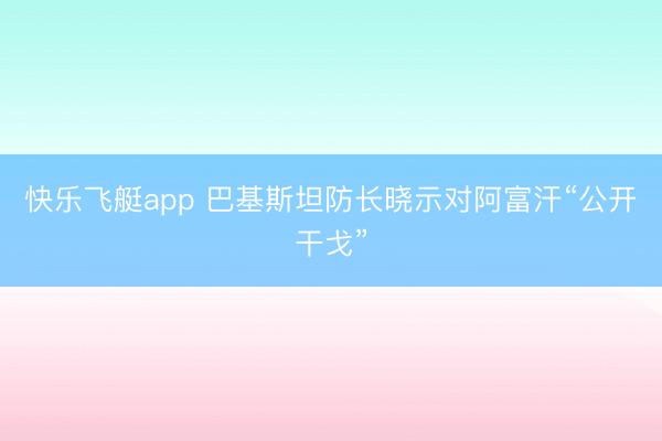 快乐飞艇app 巴基斯坦防长晓示对阿富汗“公开干戈”
