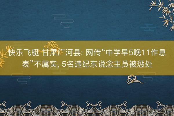 快乐飞艇 甘肃广河县: 网传“中学早5晚11作息表”不属实，<a href=