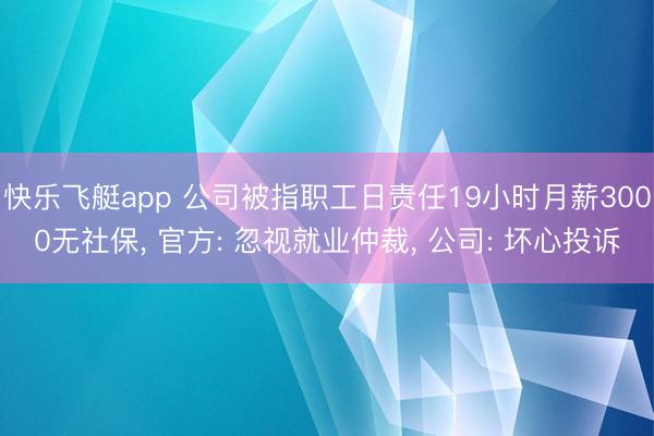 快乐飞艇app 公司被指职工日责任19小时月薪3000无社保， 官方: 忽视就业仲裁， 公司: 坏心投诉