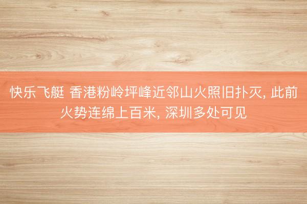 快乐飞艇 香港粉岭坪峰近邻山火照旧扑灭， 此前火势连绵上百米， 深圳多处可见