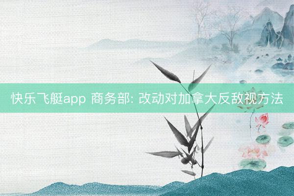 快乐飞艇app 商务部: 改动对加拿大反敌视方法