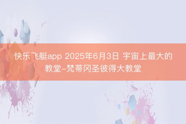 快乐飞艇app 2025年6月3日 宇宙上最大的教堂-梵蒂冈圣彼得大教堂