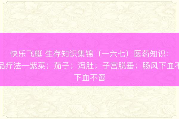 快乐飞艇 生存知识集锦（一六七）医药知识：食品疗法—紫菜；茄子；泻肚；子宫脱垂；肠风下血不啻