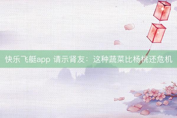 快乐飞艇app 请示肾友:这种蔬菜比杨桃还危机