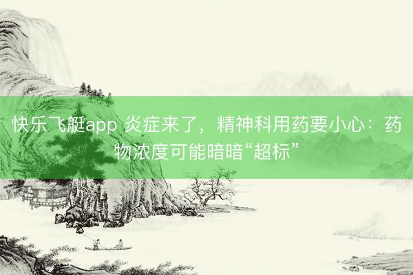 快乐飞艇app 炎症来了，精神科用药要小心：药物浓度可能暗暗“超标”