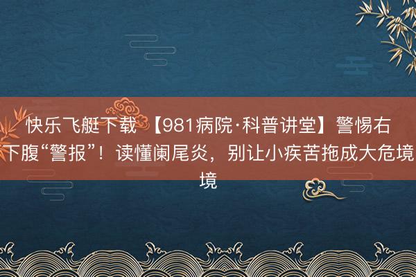快乐飞艇下载 【981病院·科普讲堂】警惕右下腹“警报”!读懂阑尾炎,别让小疾苦拖成大危境