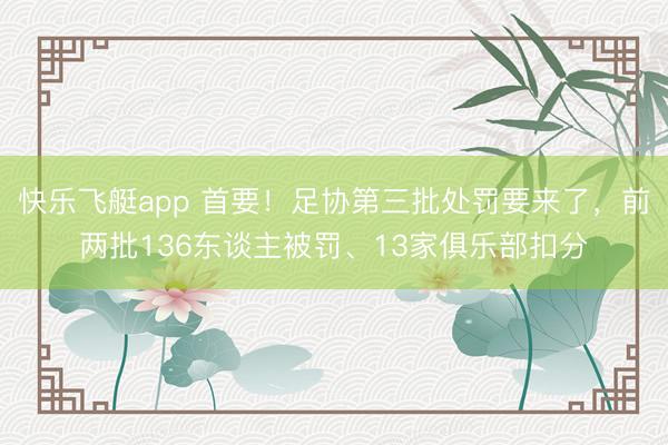 快乐飞艇app 首要！足协第三批处罚要来了，前两批136东谈主被罚、13家俱乐部扣分