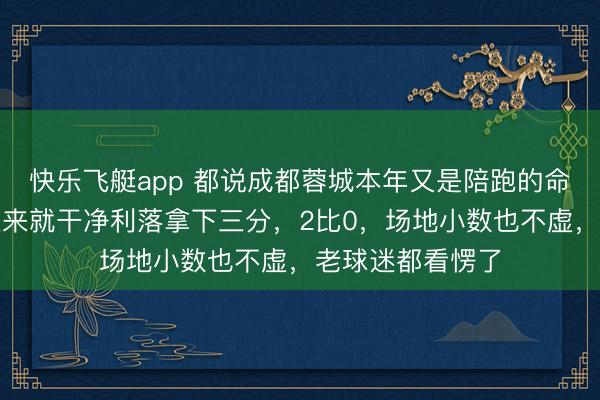 快乐飞艇app 都说成都蓉城本年又是陪跑的命，升天昨天一上来就干净利落拿下三分，2比0，场地小数也不虚，老球迷都看愣了