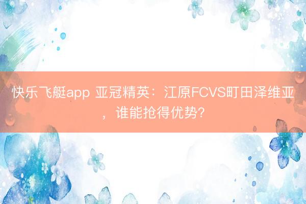 快乐飞艇app 亚冠精英:江原FCVS町田泽维亚,谁能抢得优势?