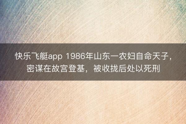 快乐飞艇app 1986年山东一农妇自命天子，密谋在故宫登基，被收拢后处以死刑