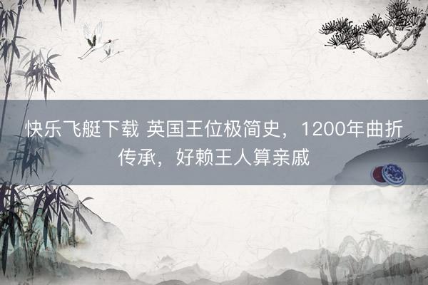 快乐飞艇下载 英国王位极简史,1200年曲折传承,好赖王人算亲戚