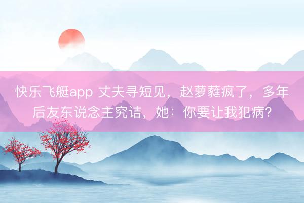 快乐飞艇app 丈夫寻短见，赵萝蕤疯了，多年后友东说念主究诘，她：你要让我犯病？